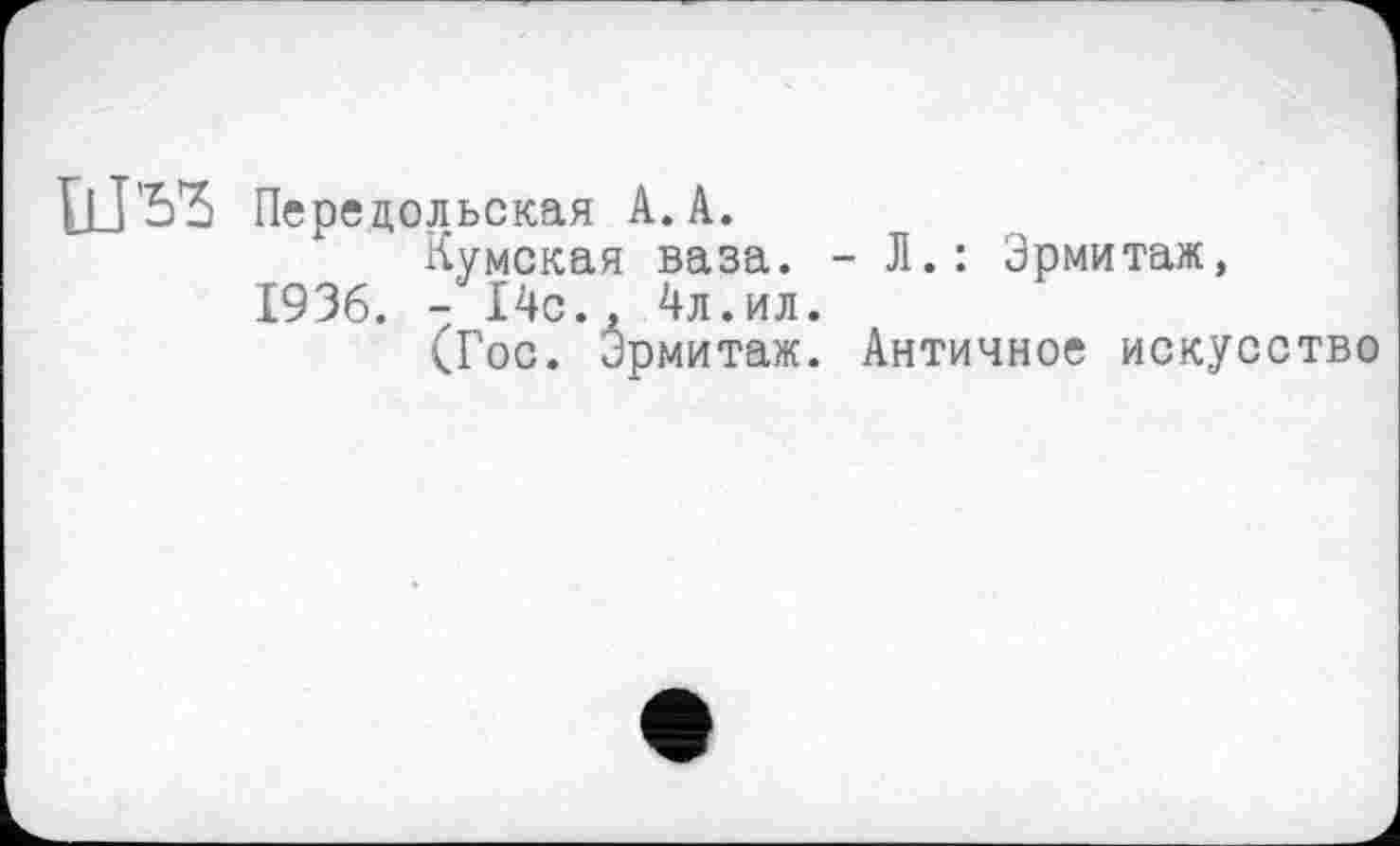 ﻿Ш’Ь'З
Передольская А. А.
Кумекая ваза. - Л.: Эрмитаж, 1936. - І4с., 4л.ил.
(Гос. Эрмитаж. Античное искусство